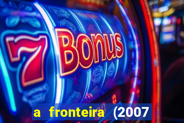 a fronteira (2007 filme completo download)